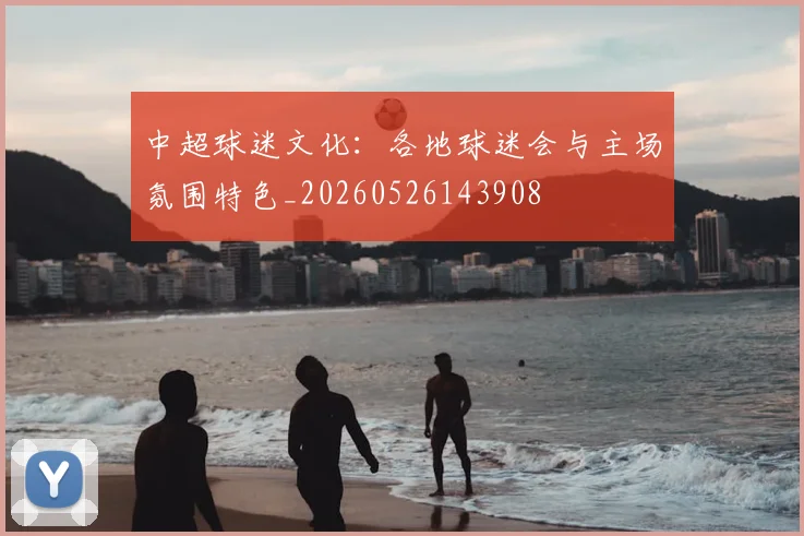 中超球迷文化：各地球迷会与主场氛围特色_20260526143908