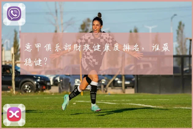 意甲俱乐部财政健康度排名，谁最稳健？