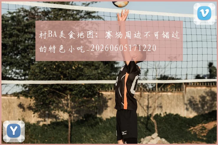 村BA美食地图：赛场周边不可错过的特色小吃_20260605171220
