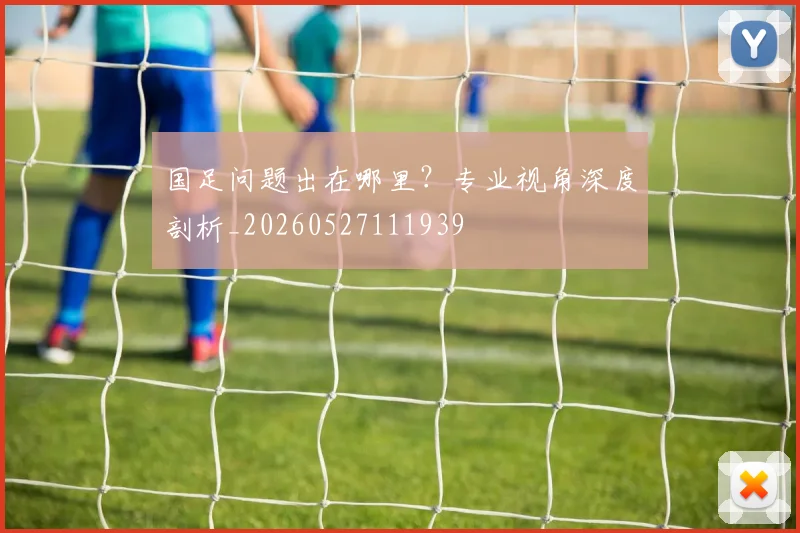 国足问题出在哪里？专业视角深度剖析_20260527111939