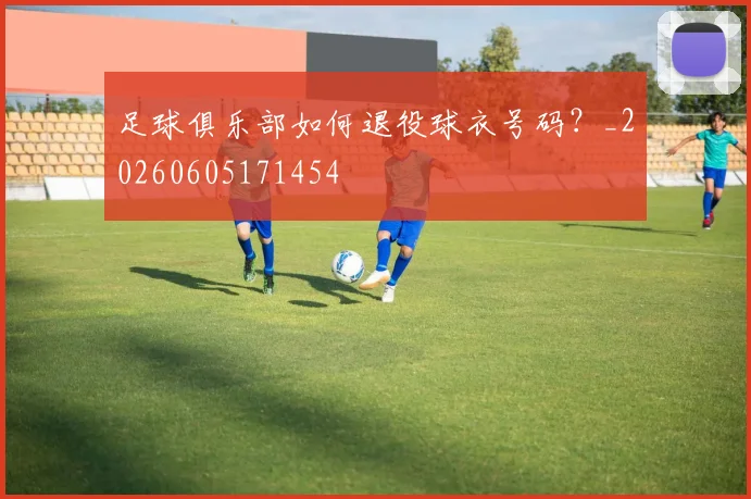 足球俱乐部如何退役球衣号码？_20260605171454