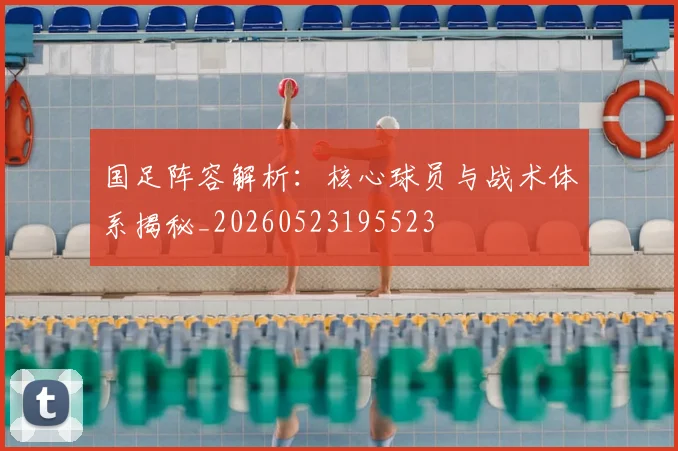 国足阵容解析：核心球员与战术体系揭秘_20260523195523