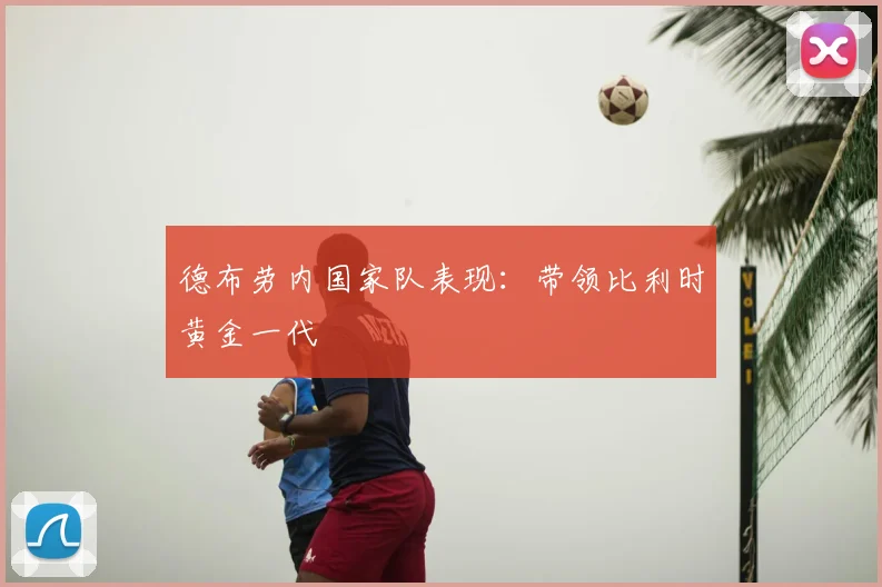 德布劳内国家队表现：带领比利时黄金一代