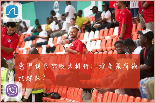 意甲俱乐部财力排行：谁是最有钱的球队？