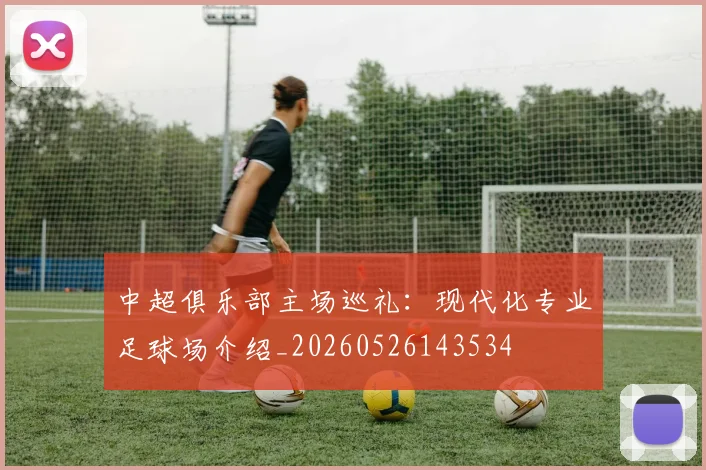 中超俱乐部主场巡礼：现代化专业足球场介绍_20260526143534
