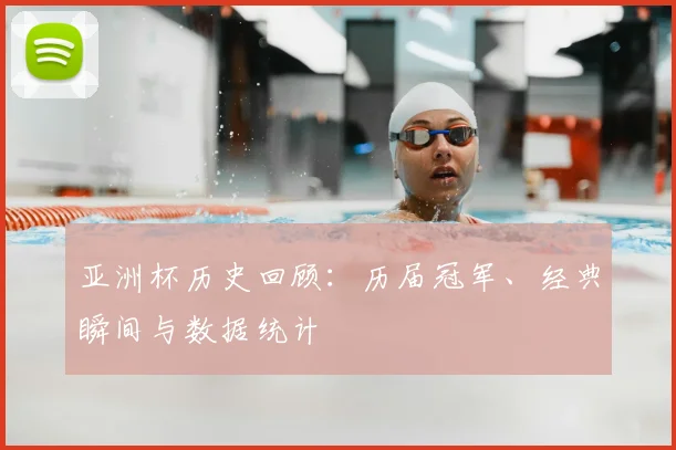 亚洲杯历史回顾：历届冠军、经典瞬间与数据统计