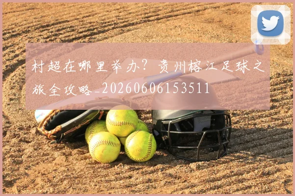 村超在哪里举办？贵州榕江足球之旅全攻略_20260606153511