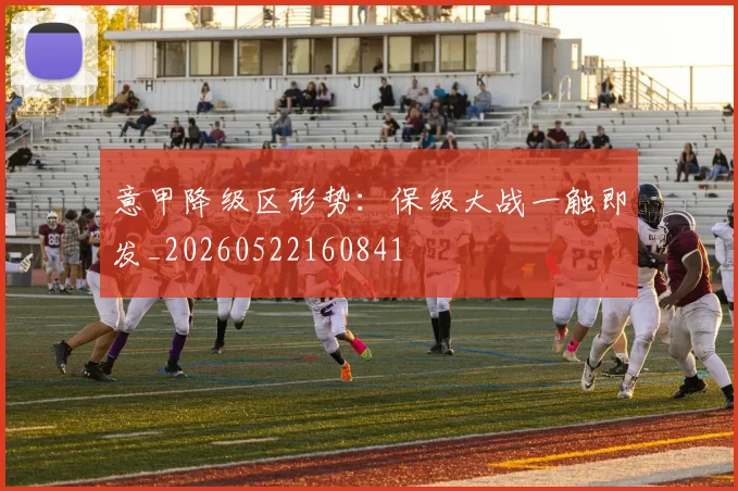 意甲降级区形势：保级大战一触即发_20260522160841