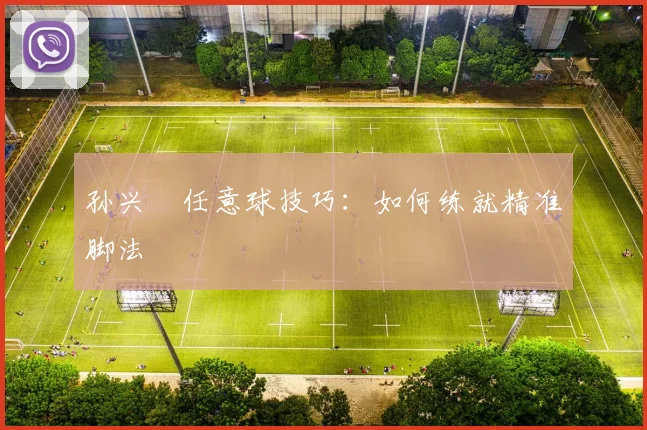 孙兴慜任意球技巧：如何练就精准脚法