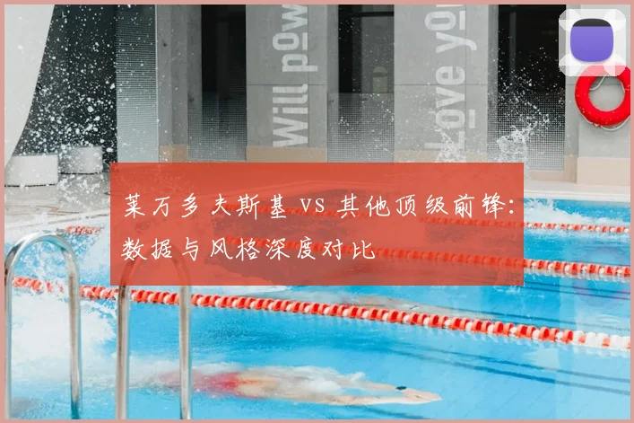 莱万多夫斯基 vs 其他顶级前锋：数据与风格深度对比