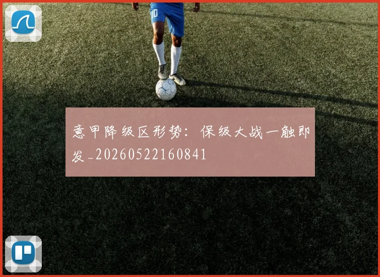 意甲降级区形势：保级大战一触即发_20260522160841
