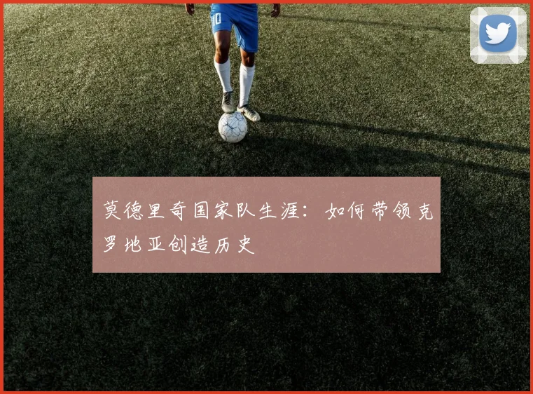 莫德里奇国家队生涯：如何带领克罗地亚创造历史