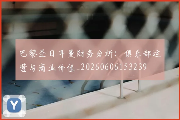 巴黎圣日耳曼财务分析：俱乐部运营与商业价值_20260606153239