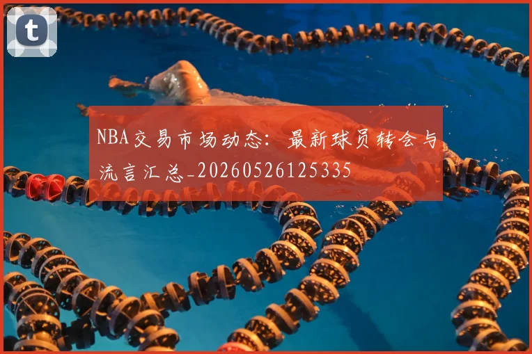 NBA交易市场动态：最新球员转会与流言汇总_20260526125335