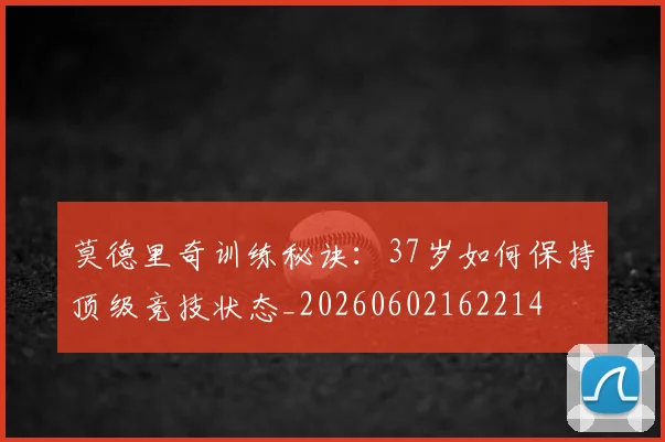 莫德里奇训练秘诀：37岁如何保持顶级竞技状态_20260602162214