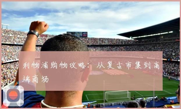 利物浦购物攻略：从复古市集到高端商场
