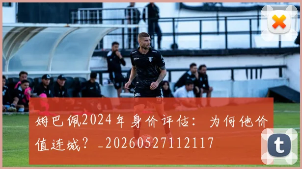 姆巴佩2024年身价评估：为何他价值连城？_20260527112117