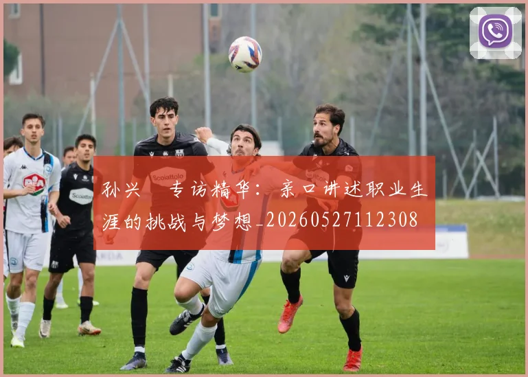 孙兴慜专访精华：亲口讲述职业生涯的挑战与梦想_20260527112308