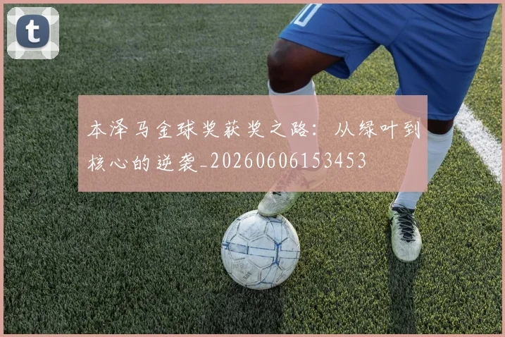 本泽马金球奖获奖之路：从绿叶到核心的逆袭_20260606153453