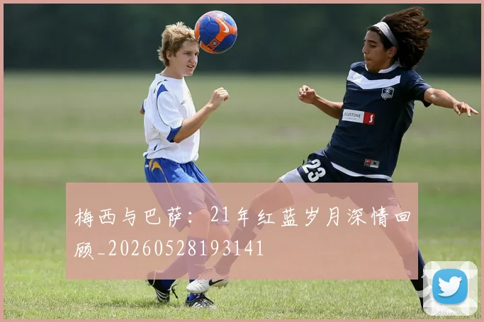 梅西与巴萨：21年红蓝岁月深情回顾_20260528193141