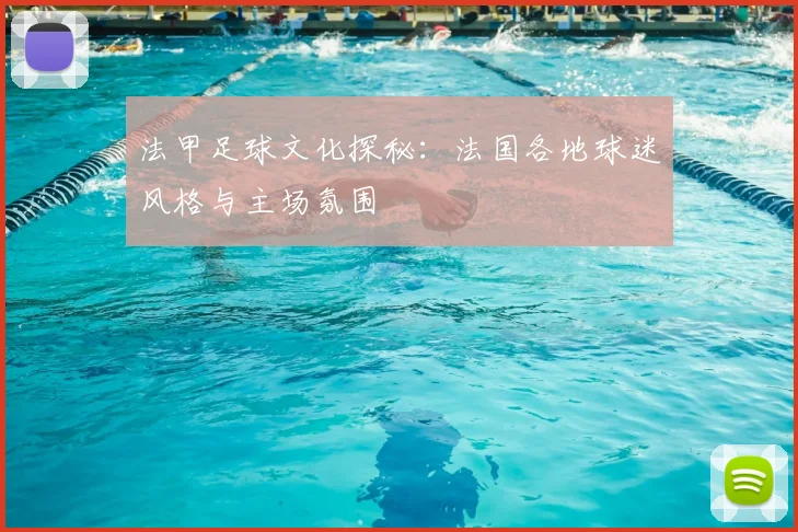 法甲足球文化探秘：法国各地球迷风格与主场氛围