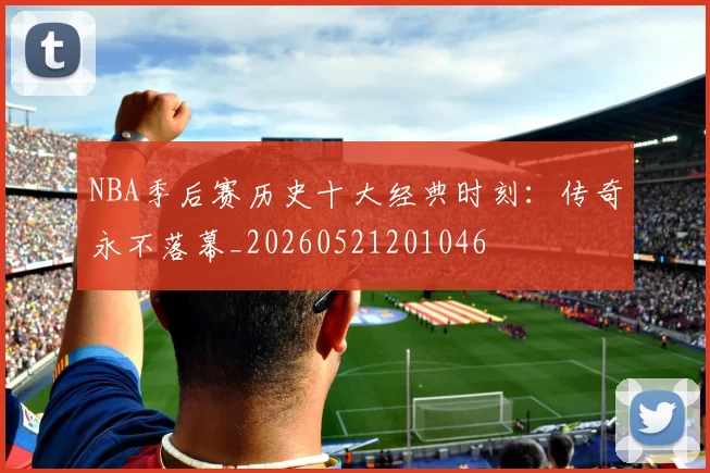 NBA季后赛历史十大经典时刻：传奇永不落幕_20260521201046