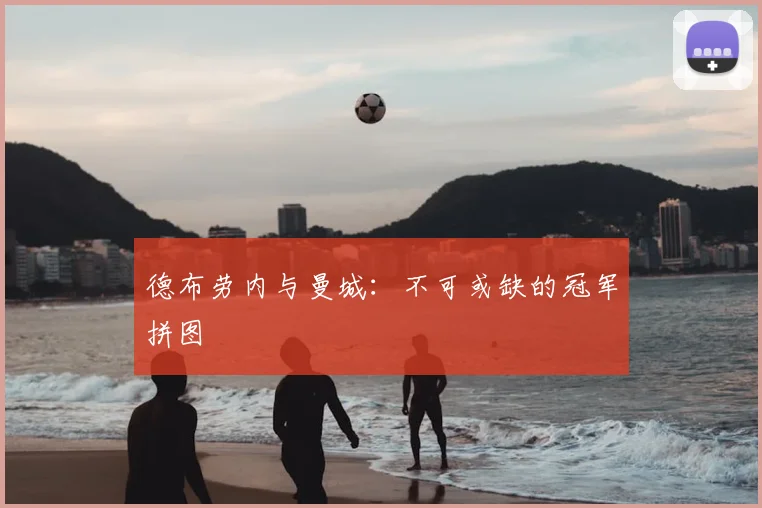 德布劳内与曼城:不可或缺的冠军拼图