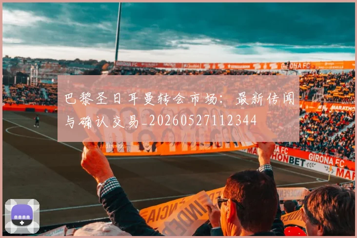 巴黎圣日耳曼转会市场：最新传闻与确认交易_20260527112344
