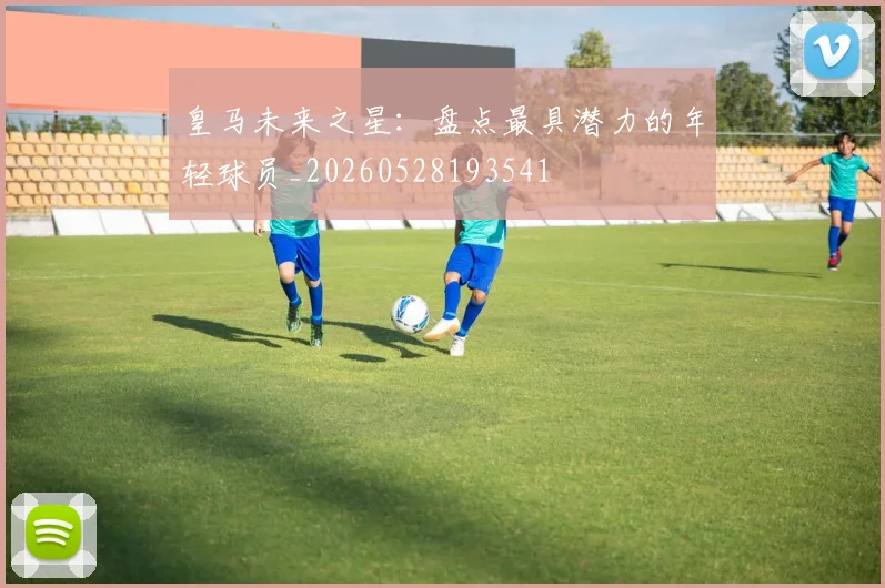 皇马未来之星：盘点最具潜力的年轻球员_20260528193541