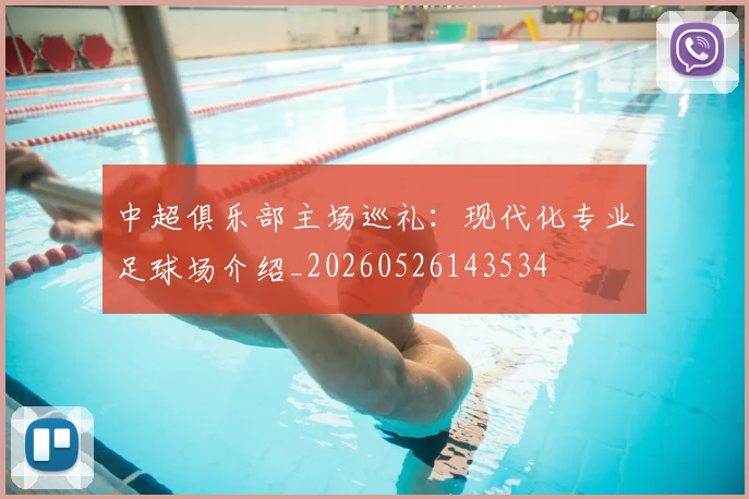 中超俱乐部主场巡礼：现代化专业足球场介绍_20260526143534